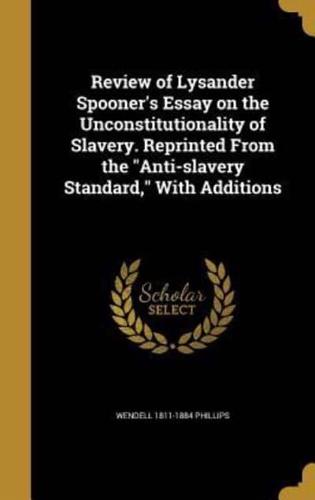 Review of Lysander Spooner's Essay on the Unconstitutionality of Slavery. Reprinted From the Anti-Slavery Standard, With Additions