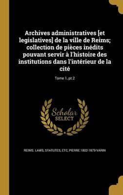 Archives Administratives [Et Legislatives] De La Ville De Reims; Collection De Pièces Inédits Pouvant Servir À L'histoire Des Institutions Dans L'intérieur De La Cité; Tome 1, Pt.2