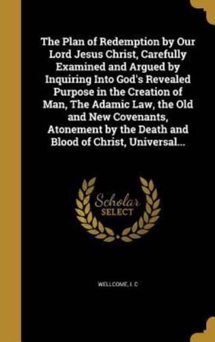 The Plan of Redemption by Our Lord Jesus Christ, Carefully Examined and Argued by Inquiring Into God's Revealed Purpose in the Creation of Man, The Adamic Law, the Old and New Covenants, Atonement by the Death and Blood of Christ, Universal...