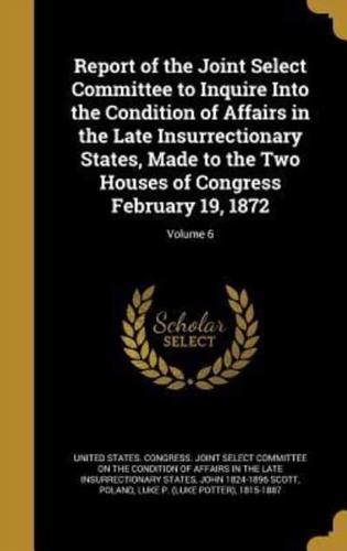 Report of the Joint Select Committee to Inquire Into the Condition of Affairs in the Late Insurrectionary States, Made to the Two Houses of Congress February 19, 1872; Volume 6