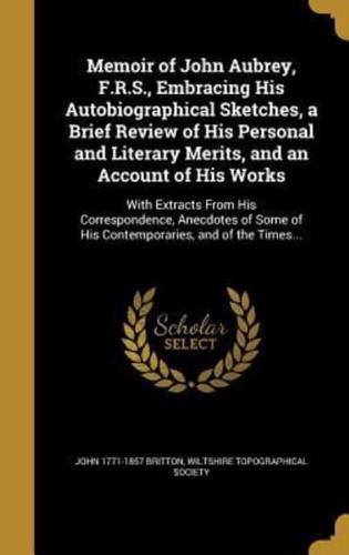 Memoir of John Aubrey, F.R.S., Embracing His Autobiographical Sketches, a Brief Review of His Personal and Literary Merits, and an Account of His Works