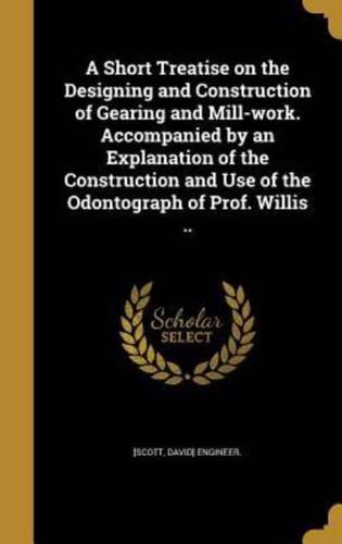 A Short Treatise on the Designing and Construction of Gearing and Mill-Work. Accompanied by an Explanation of the Construction and Use of the Odontograph of Prof. Willis ..