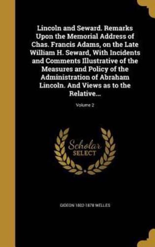 Lincoln and Seward. Remarks Upon the Memorial Address of Chas. Francis Adams, on the Late William H. Seward, With Incidents and Comments Illustrative of the Measures and Policy of the Administration of Abraham Lincoln. And Views as to the Relative...; Volu