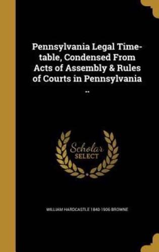 Pennsylvania Legal Time-Table, Condensed From Acts of Assembly & Rules of Courts in Pennsylvania ..