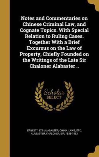 Notes and Commentaries on Chinese Criminal Law, and Cognate Topics. With Special Relation to Ruling Cases. Together With a Brief Excursus on the Law of Property, Chiefly Founded on the Writings of the Late Sir Chaloner Alabaster ..