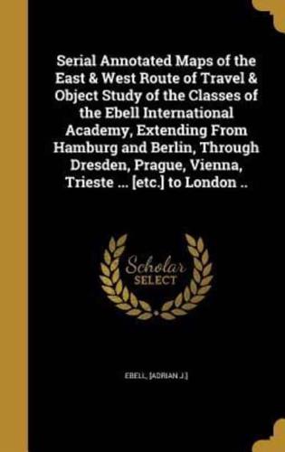 Serial Annotated Maps of the East & West Route of Travel & Object Study of the Classes of the Ebell International Academy, Extending From Hamburg and Berlin, Through Dresden, Prague, Vienna, Trieste ... [Etc.] to London ..