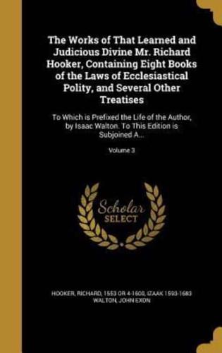 The Works of That Learned and Judicious Divine Mr. Richard Hooker, Containing Eight Books of the Laws of Ecclesiastical Polity, and Several Other Treatises