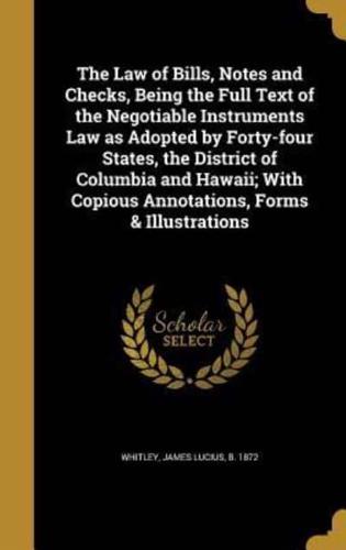 The Law of Bills, Notes and Checks, Being the Full Text of the Negotiable Instruments Law as Adopted by Forty-Four States, the District of Columbia and Hawaii; With Copious Annotations, Forms & Illustrations