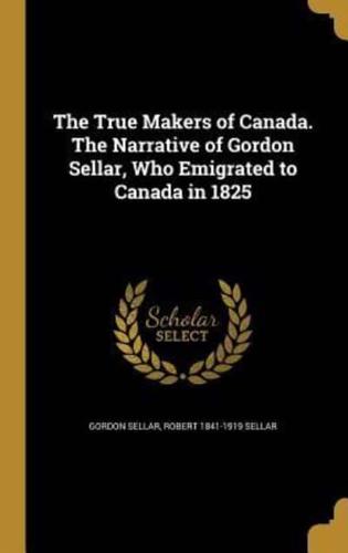 The True Makers of Canada. The Narrative of Gordon Sellar, Who Emigrated to Canada in 1825