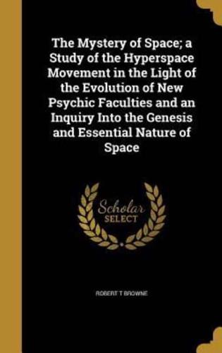 The Mystery of Space; a Study of the Hyperspace Movement in the Light of the Evolution of New Psychic Faculties and an Inquiry Into the Genesis and Essential Nature of Space