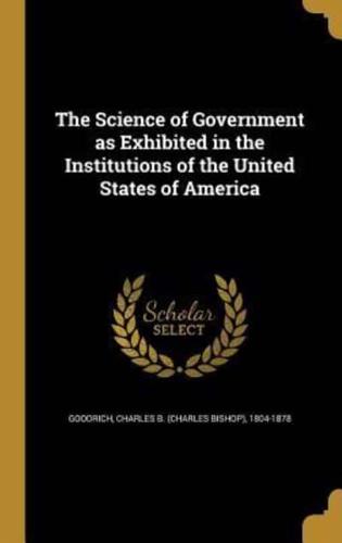 The Science of Government as Exhibited in the Institutions of the United States of America