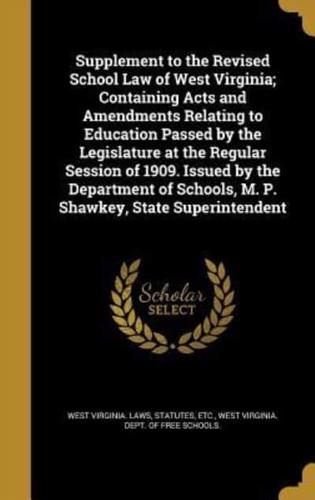 Supplement to the Revised School Law of West Virginia; Containing Acts and Amendments Relating to Education Passed by the Legislature at the Regular Session of 1909. Issued by the Department of Schools, M. P. Shawkey, State Superintendent