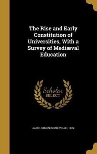 The Rise and Early Constitution of Universities, With a Survey of Mediæval Education