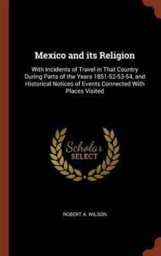 Mexico and its Religion: With Incidents of Travel in That Country During Parts of the Years 1851-52-53-54, and Historical Notices of Events Connected With Places Visited