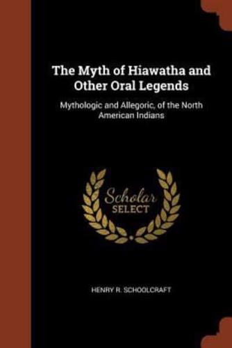 The Myth of Hiawatha and Other Oral Legends: Mythologic and Allegoric, of the North American Indians