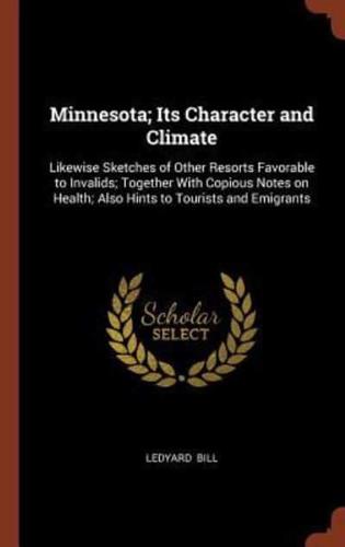 Minnesota; Its Character and Climate: Likewise Sketches of Other Resorts Favorable to Invalids; Together With Copious Notes on Health; Also Hints to Tourists and Emigrants