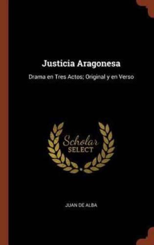 Justicia Aragonesa: Drama en Tres Actos; Original y en Verso