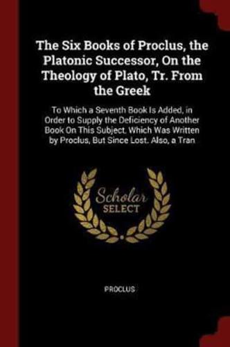 The Six Books of Proclus, the Platonic Successor, On the Theology of Plato, Tr. From the Greek