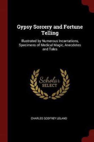 Gypsy Sorcery and Fortune Telling: Illustrated by Numerous Incantations, Specimens of Medical Magic, Anecdotes and Tales