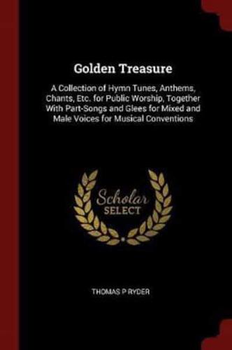 Golden Treasure: A Collection of Hymn Tunes, Anthems, Chants, Etc. for Public Worship, Together With Part-Songs and Glees for Mixed and Male Voices for Musical Conventions