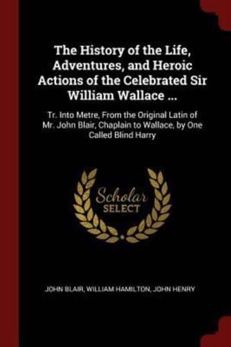 The History of the Life, Adventures, and Heroic Actions of the Celebrated Sir William Wallace ...