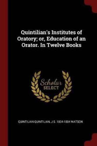 Quintilian's Institutes of Oratory; Or, Education of an Orator. In Twelve Books