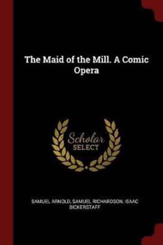 The Maid of the Mill. A Comic Opera