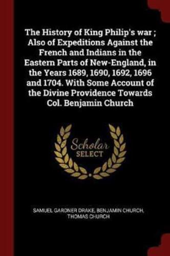 The History of King Philip's War; Also of Expeditions Against the French and Indians in the Eastern Parts of New-England, in the Years 1689, 1690, 1692, 1696 and 1704. With Some Account of the Divine Providence Towards Col. Benjamin Church