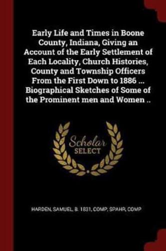 Early Life and Times in Boone County, Indiana, Giving an Account of the Early Settlement of Each Locality, Church Histories, County and Township Officers From the First Down to 1886 ... Biographical Sketches of Some of the Prominent Men and Women ..
