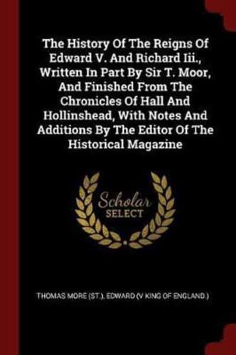 The History Of The Reigns Of Edward V. And Richard Iii., Written In Part By Sir T. Moor, And Finished From The Chronicles Of Hall And Hollinshead, With Notes And Additions By The Editor Of The Historical Magazine