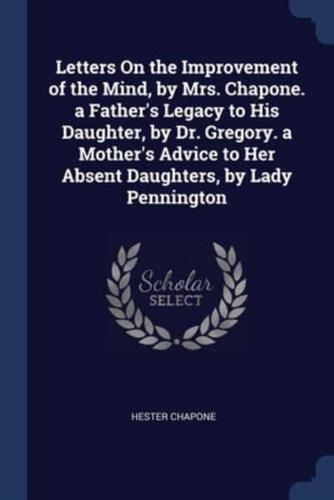 Letters On the Improvement of the Mind, by Mrs. Chapone. A Father's Legacy to His Daughter, by Dr. Gregory. A Mother's Advice to Her Absent Daughters, by Lady Pennington