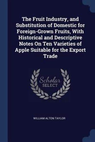 The Fruit Industry, and Substitution of Domestic for Foreign-Grown Fruits, With Historical and Descriptive Notes On Ten Varieties of Apple Suitable for the Export Trade