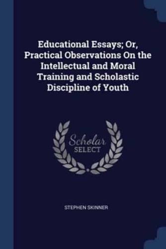 Educational Essays; Or, Practical Observations On the Intellectual and Moral Training and Scholastic Discipline of Youth