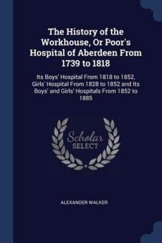 The History of the Workhouse, Or Poor's Hospital of Aberdeen From 1739 to 1818