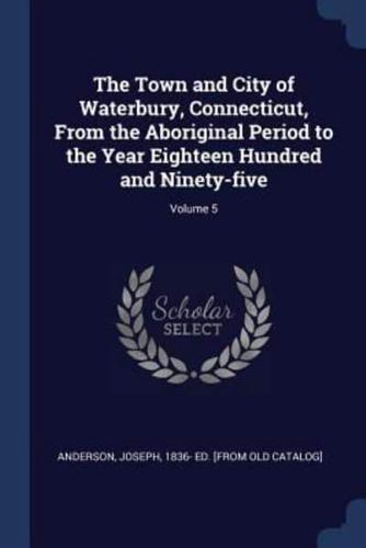 The Town and City of Waterbury, Connecticut, From the Aboriginal Period to the Year Eighteen Hundred and Ninety-Five; Volume 5