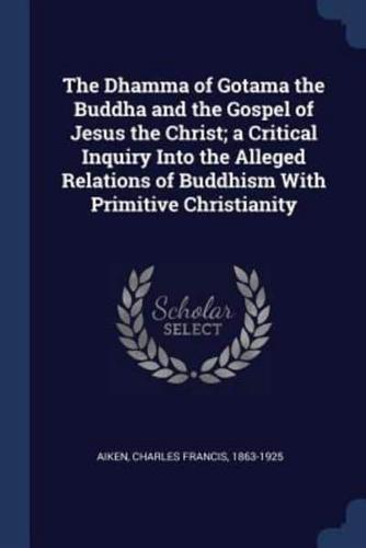 The Dhamma of Gotama the Buddha and the Gospel of Jesus the Christ; A Critical Inquiry Into the Alleged Relations of Buddhism With Primitive Christianity