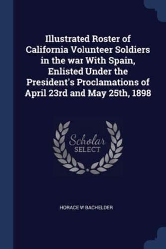 Illustrated Roster of California Volunteer Soldiers in the War With Spain, Enlisted Under the President's Proclamations of April 23rd and May 25Th, 1898
