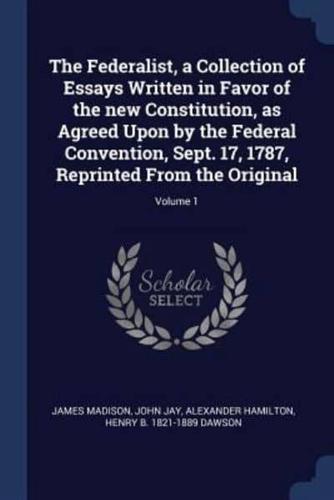 The Federalist, a Collection of Essays Written in Favor of the New Constitution, as Agreed Upon by the Federal Convention, Sept. 17, 1787, Reprinted From the Original; Volume 1
