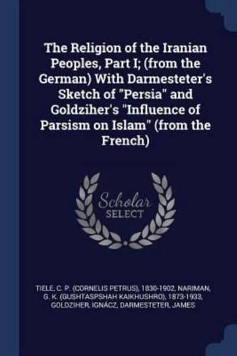 The Religion of the Iranian Peoples, Part I; (From the German) With Darmesteter's Sketch of Persia and Goldziher's Influence of Parsism on Islam (From the French)