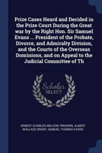 Prize Cases Heard and Decided in the Prize Court During the Great War by the Right Hon. Sir Samuel Evans ... President of the Probate, Divorce, and Admiralty Division, and the Courts of the Overseas Dominions, and on Appeal to the Judicial Committee of Th