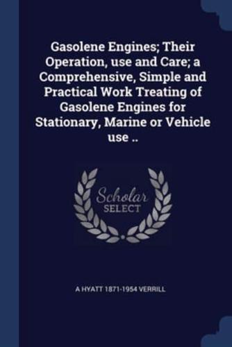 Gasolene Engines; Their Operation, Use and Care; a Comprehensive, Simple and Practical Work Treating of Gasolene Engines for Stationary, Marine or Vehicle Use ..