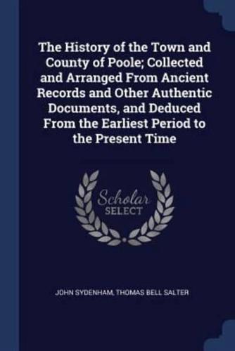 The History of the Town and County of Poole; Collected and Arranged from Ancient Records and Other Authentic Documents, and Deduced from the Earliest Period to the Present Time