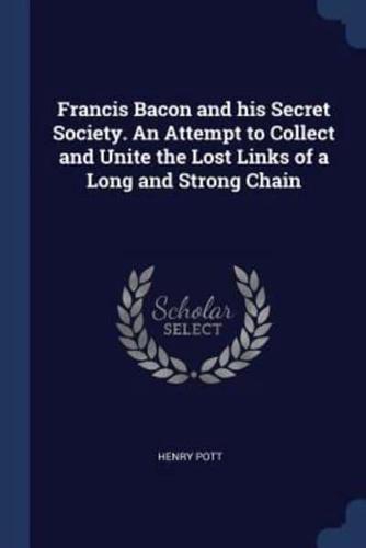 Francis Bacon and His Secret Society. An Attempt to Collect and Unite the Lost Links of a Long and Strong Chain