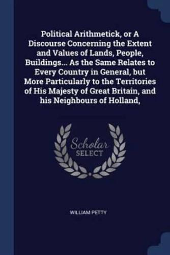 Political Arithmetick, or a Discourse Concerning the Extent and Values of Lands, People, Buildings... As the Same Relates to Every Country in General, But More Particularly to the Territories of His Majesty of Great Britain, and His Neighbours of Holland,