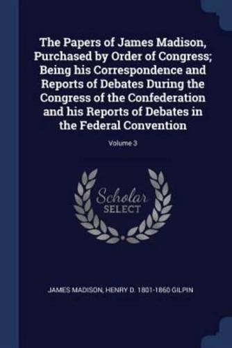 The Papers of James Madison, Purchased by Order of Congress; Being His Correspondence and Reports of Debates During the Congress of the Confederation and His Reports of Debates in the Federal Convention; Volume 3