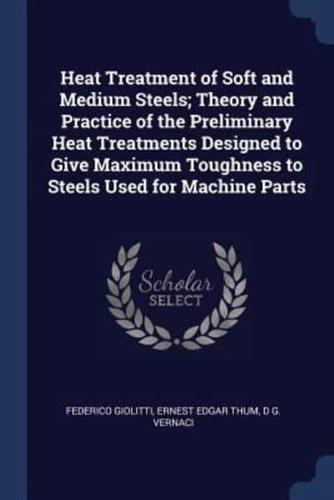 Heat Treatment of Soft and Medium Steels; Theory and Practice of the Preliminary Heat Treatments Designed to Give Maximum Toughness to Steels Used for Machine Parts