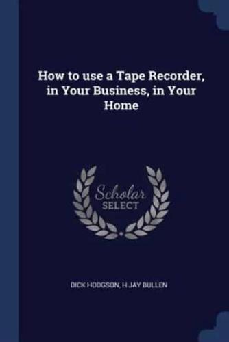 How to Use a Tape Recorder, in Your Business, in Your Home