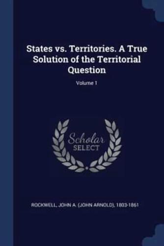 States Vs. Territories. A True Solution of the Territorial Question; Volume 1