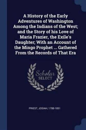 A History of the Early Adventures of Washington Among the Indians of the West; and the Story of His Love of Maria Frazier, the Exile's Daughter; With an Account of the Mingo Prophet ... Gathered From the Records of That Era
