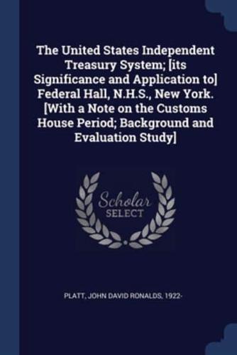 The United States Independent Treasury System; [Its Significance and Application To] Federal Hall, N.H.S., New York. [With a Note on the Customs House Period; Background and Evaluation Study]